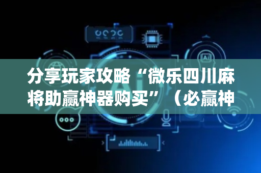 分享玩家攻略“微乐四川麻将助赢神器购买”（必赢神器)