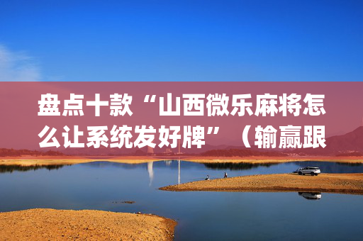 盘点十款“山西微乐麻将怎么让系统发好牌”（输赢跟id号有关系吗)