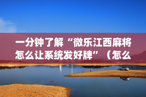 一分钟了解“微乐江西麻将怎么让系统发好牌”（怎么让系统给自己好牌)