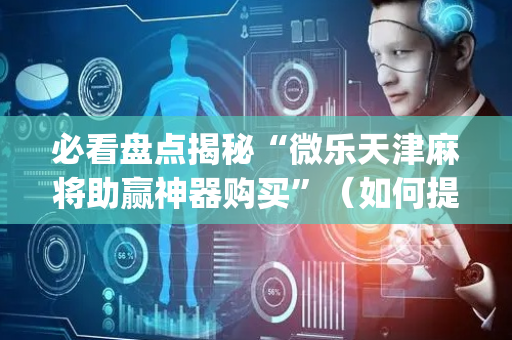 必看盘点揭秘“微乐天津麻将助赢神器购买”（如何提高胜率)