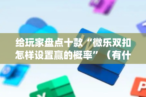 给玩家盘点十款“微乐双扣怎样设置赢的概率”（有什么规律)