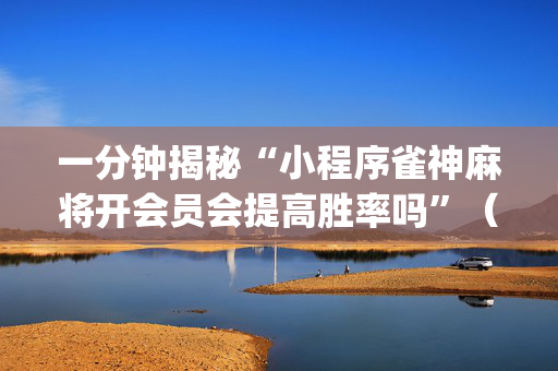 一分钟揭秘“小程序雀神麻将开会员会提高胜率吗”（开挂辅助器插件)