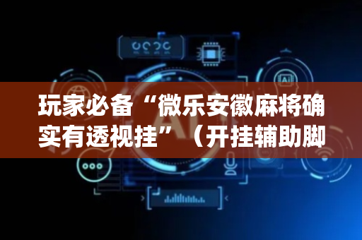 玩家必备“微乐安徽麻将确实有透视挂”（开挂辅助脚本)