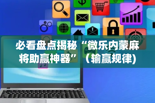 必看盘点揭秘“微乐内蒙麻将助赢神器”（输赢规律)