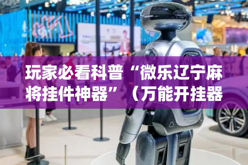 玩家必看科普“微乐辽宁麻将挂件神器”（万能开挂器)