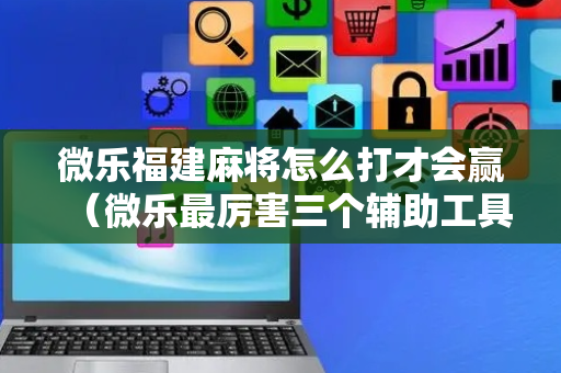 微乐福建麻将怎么打才会赢（微乐最厉害三个辅助工具）