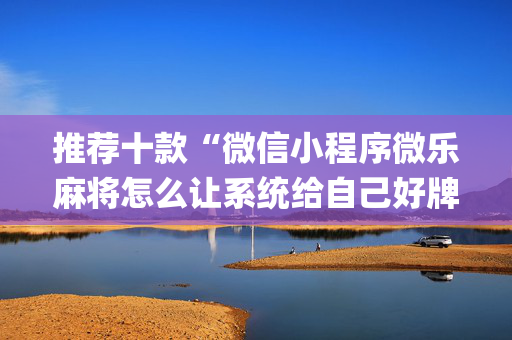 推荐十款“微信小程序微乐麻将怎么让系统给自己好牌”（攻略插件)