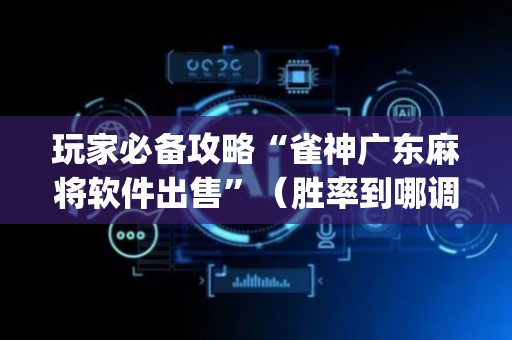 玩家必备攻略“雀神广东麻将软件出售”（胜率到哪调)