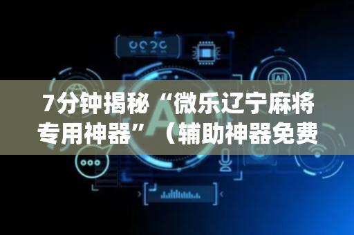 7分钟揭秘“微乐辽宁麻将专用神器”（辅助神器免费)