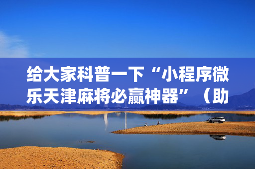 给大家科普一下“小程序微乐天津麻将必赢神器”（助攻神器)