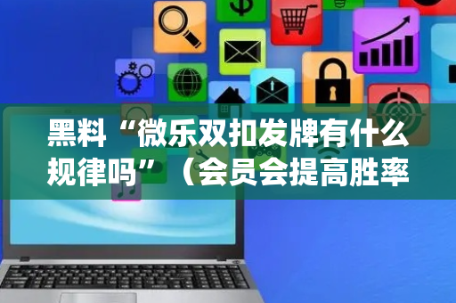 黑料“微乐双扣发牌有什么规律吗”（会员会提高胜率吗)