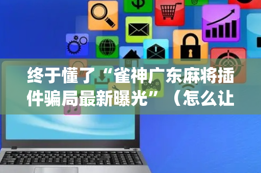 终于懂了“雀神广东麻将插件骗局最新曝光”（怎么让系统给你发好牌)