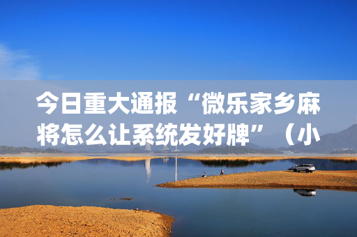 今日重大通报“微乐家乡麻将怎么让系统发好牌”（小程序控牌器)
