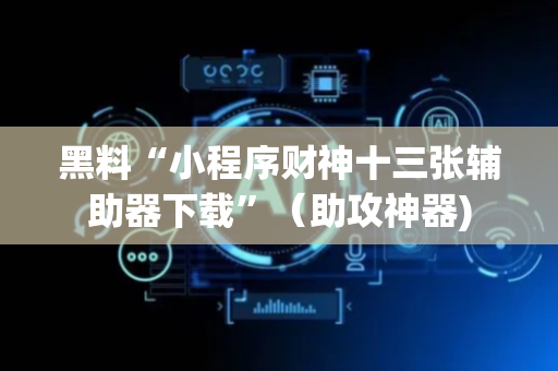 黑料“小程序财神十三张辅助器下载”（助攻神器)