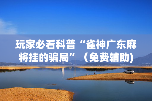 玩家必看科普“雀神广东麻将挂的骗局”（免费辅助)