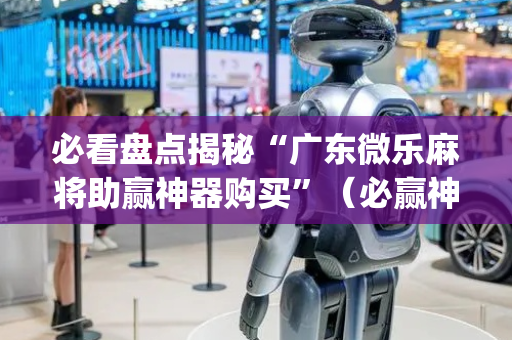 必看盘点揭秘“广东微乐麻将助赢神器购买”（必赢神器)