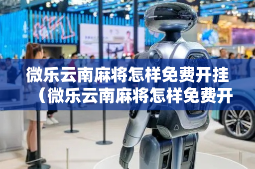 微乐云南麻将怎样免费开挂（微乐云南麻将怎样免费开挂的）