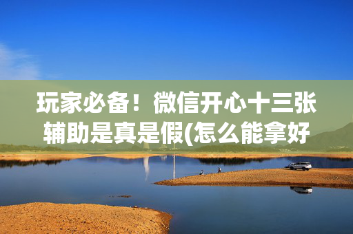 玩家必备！微信开心十三张辅助是真是假(怎么能拿好牌)
