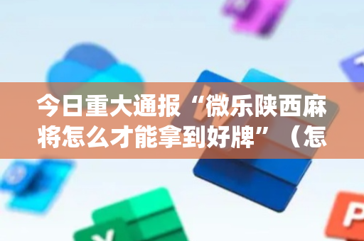 今日重大通报“微乐陕西麻将怎么才能拿到好牌”（怎么增加胜率)