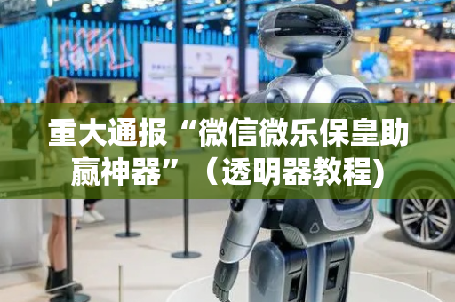 重大通报“微信微乐保皇助赢神器”（透明器教程)