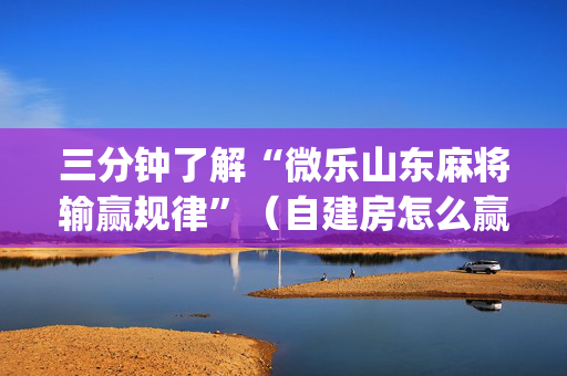 三分钟了解“微乐山东麻将输赢规律”（自建房怎么赢)