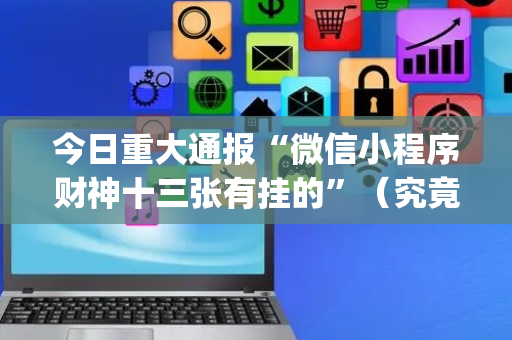 今日重大通报“微信小程序财神十三张有挂的”（究竟是不是有挂)
