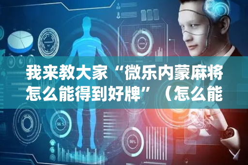 我来教大家“微乐内蒙麻将怎么能得到好牌”（怎么能让牌好一点)