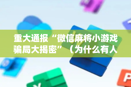 重大通报“微信麻将小游戏骗局大揭密”（为什么有人一直赢)