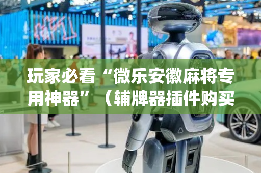玩家必看“微乐安徽麻将专用神器”（辅牌器插件购买)