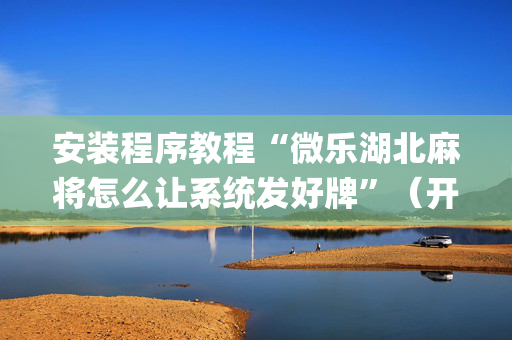 安装程序教程“微乐湖北麻将怎么让系统发好牌”（开挂辅助插件)