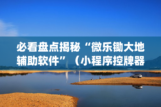 必看盘点揭秘“微乐锄大地辅助软件”（小程序控牌器)