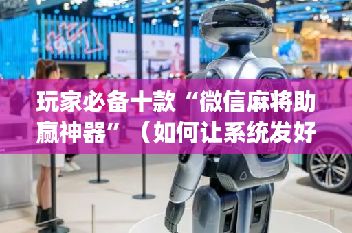玩家必备十款“微信麻将助赢神器”（如何让系统发好牌)