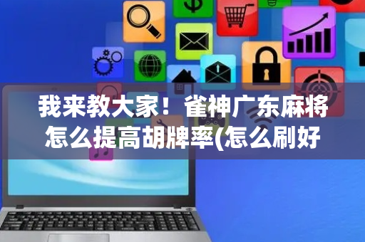我来教大家！雀神广东麻将怎么提高胡牌率(怎么刷好牌)