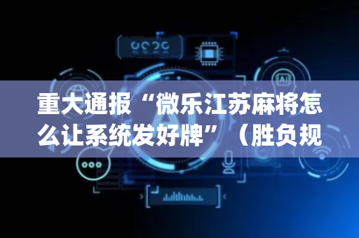 重大通报“微乐江苏麻将怎么让系统发好牌”（胜负规律拿好牌)