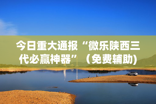 今日重大通报“微乐陕西三代必赢神器”（免费辅助)