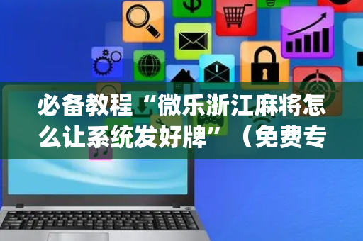 必备教程“微乐浙江麻将怎么让系统发好牌”（免费专用神器)