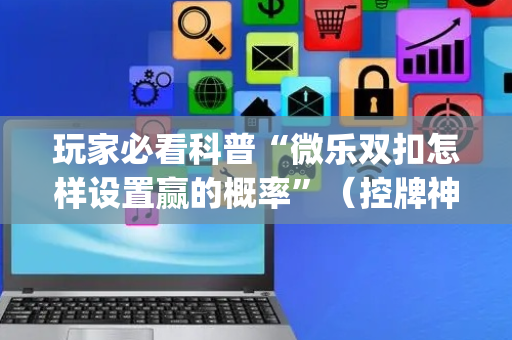 玩家必看科普“微乐双扣怎样设置赢的概率”（控牌神器)