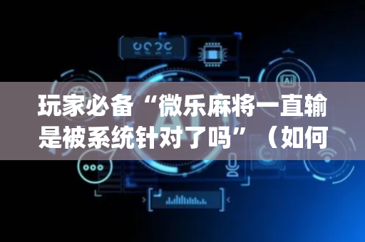 玩家必备“微乐麻将一直输是被系统针对了吗”（如何让系统发好牌)