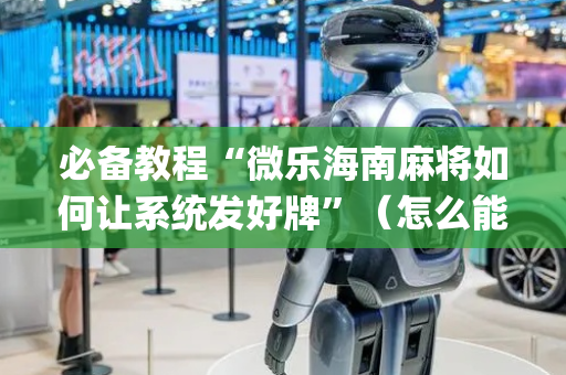 必备教程“微乐海南麻将如何让系统发好牌”（怎么能得到好牌)
