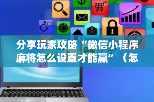 分享玩家攻略“微信小程序麻将怎么设置才能赢”（怎么提高胜率)
