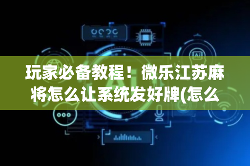 玩家必备教程！微乐江苏麻将怎么让系统发好牌(怎么样来好牌)