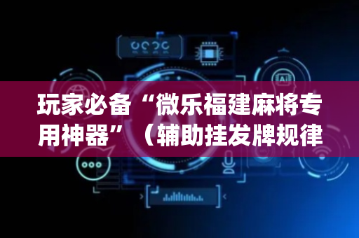 玩家必备“微乐福建麻将专用神器”（辅助挂发牌规律)