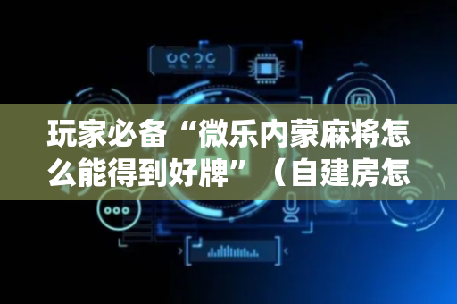 玩家必备“微乐内蒙麻将怎么能得到好牌”（自建房怎么拿好牌)