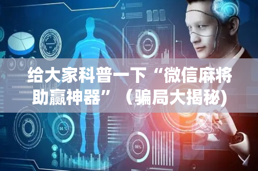 给大家科普一下“微信麻将助赢神器”（骗局大揭秘)