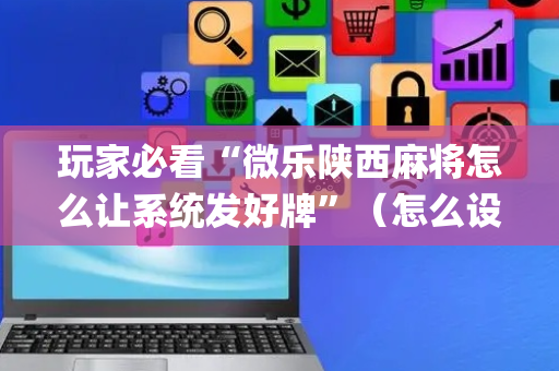 玩家必看“微乐陕西麻将怎么让系统发好牌”（怎么设置才能赢)