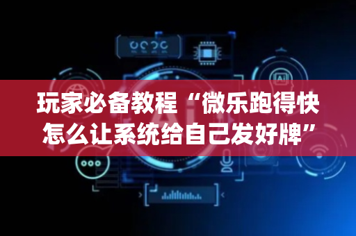 玩家必备教程“微乐跑得快怎么让系统给自己发好牌”（有什么规律)