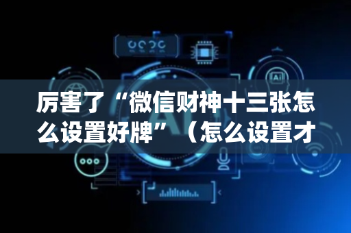 厉害了“微信财神十三张怎么设置好牌”（怎么设置才能赢)