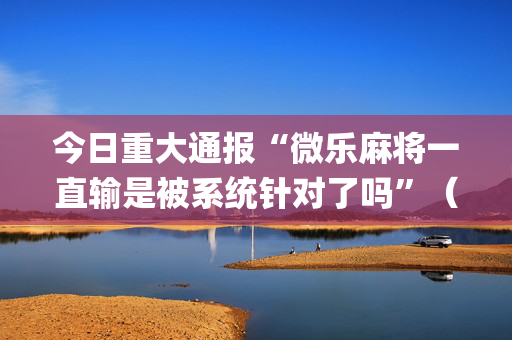 今日重大通报“微乐麻将一直输是被系统针对了吗”（免费专用神器)