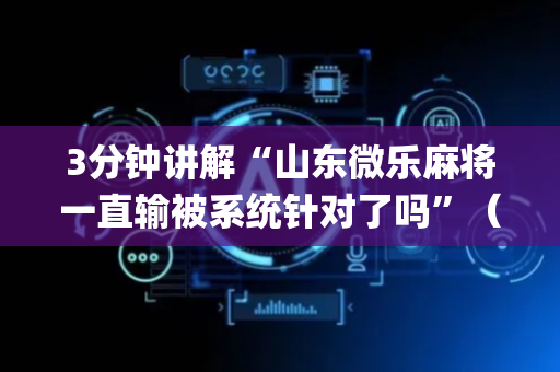 3分钟讲解“山东微乐麻将一直输被系统针对了吗”（必赢神器辅助器)