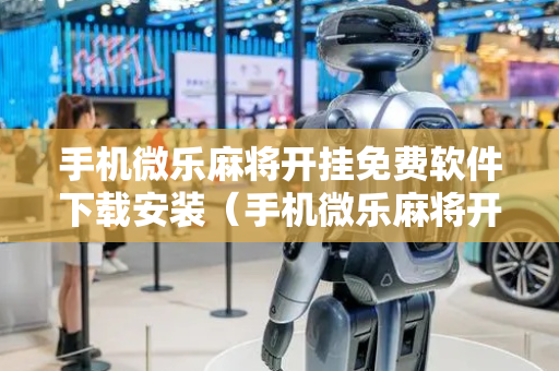 手机微乐麻将开挂免费软件下载安装（手机微乐麻将开挂神器下载免费）
